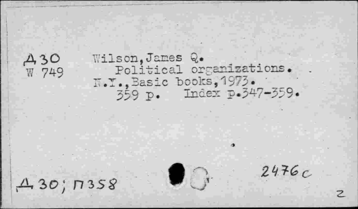 ﻿A3>o w 749
Wilson,Janes Q.
Political organizations. 17.T.,Sasic books,1973.
359 p. Index p.347-359•
2^